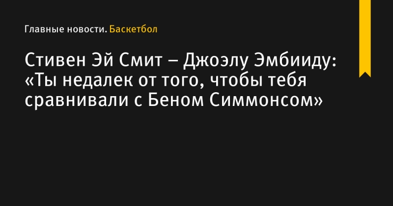 Стивен Эй Смит – Джоэлу Эмбииду: «Ты недалек от того, чтобы тебя сравнивали с Беном Симмонсом»