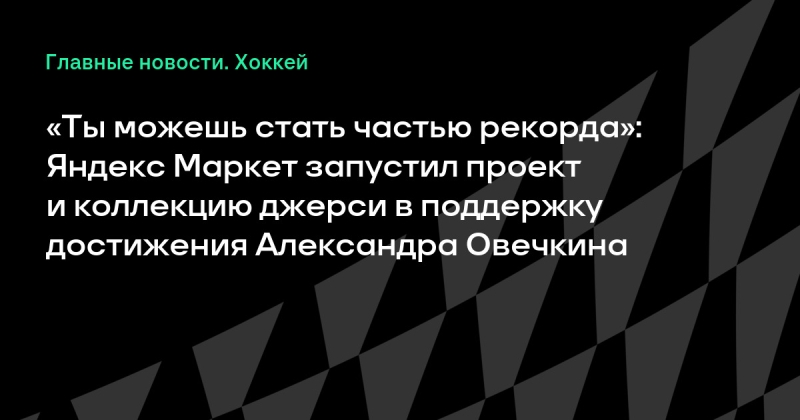 «Ты можешь стать частью рекорда»: Яндекс Маркет запустил проект и коллекцию джерси в поддержку достижения Александра Овечкина